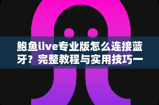 鲍鱼live专业版怎么连接蓝牙？完整教程与实用技巧一网打尽