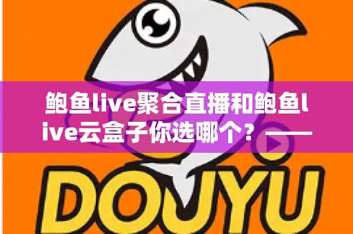 鲍鱼live聚合直播和鲍鱼live云盒子你选哪个?——深度对比测评与实用选购指南 鲍鱼live聚合直播和鲍鱼live云盒子你选哪个?——深度对比测评与实用选购指南