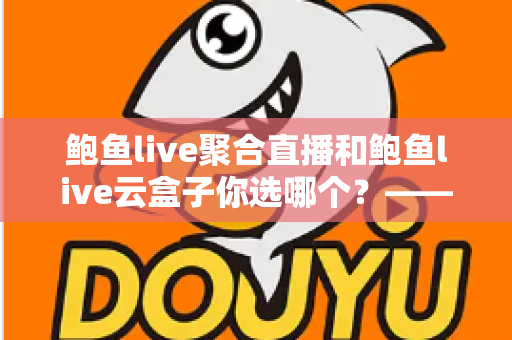 鲍鱼live聚合直播和鲍鱼live云盒子你选哪个?——深度对比测评与实用选购指南 鲍鱼live聚合直播和鲍鱼live云盒子你选哪个?——深度对比测评与实用选购指南