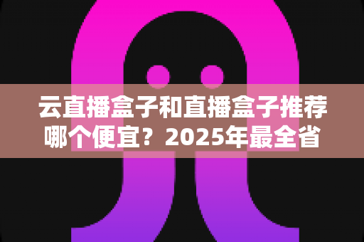 云直播盒子和直播盒子推荐哪个便宜?2025年最全省钱选购攻略,帮你避开价格陷阱选对设备 云直播盒子和直播盒子推荐哪个便宜?2025年最全省钱选购攻略,帮你避开价格陷阱选对设备