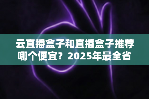 云直播盒子和直播盒子推荐哪个便宜?2025年最全省钱选购攻略,帮你避开价格陷阱选对设备 云直播盒子和直播盒子推荐哪个便宜?2025年最全省钱选购攻略,帮你避开价格陷阱选对设备