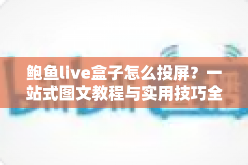 鲍鱼live盒子怎么投屏？一站式图文教程与实用技巧全面解析