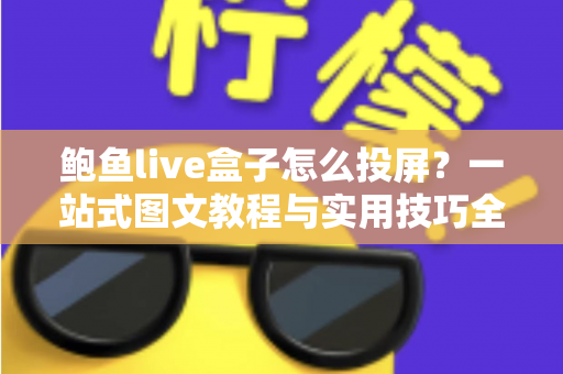 鲍鱼live盒子怎么投屏？一站式图文教程与实用技巧全面解析