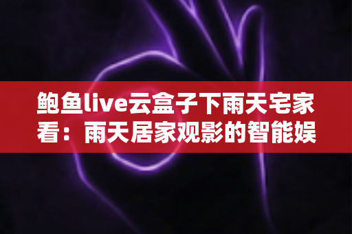 鲍鱼live云盒子下雨天宅家看:雨天居家观影的智能娱乐全攻略 鲍鱼live云盒子下雨天宅家看:雨天居家观影的智能娱乐全攻略