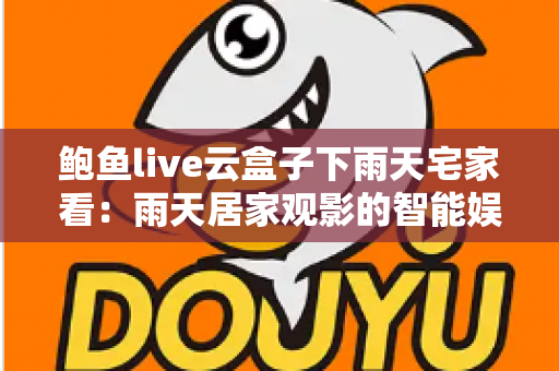 鲍鱼live云盒子下雨天宅家看:雨天居家观影的智能娱乐全攻略 鲍鱼live云盒子下雨天宅家看:雨天居家观影的智能娱乐全攻略