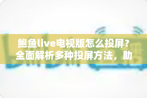 鲍鱼live电视版怎么投屏？全面解析多种投屏方法，助你轻松畅享大屏观影体验