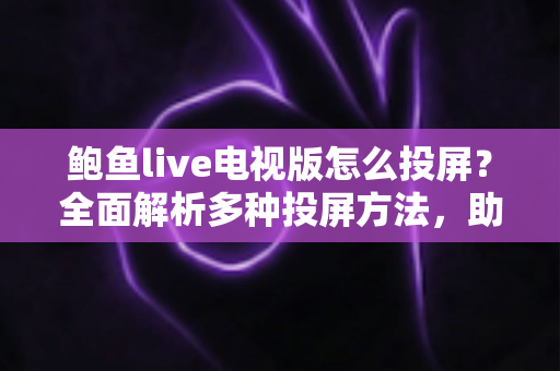 鲍鱼live电视版怎么投屏？全面解析多种投屏方法，助你轻松畅享大屏观影体验