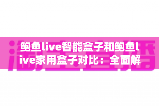 鲍鱼live智能盒子和鲍鱼live家用盒子对比:全面解析哪款更适合您的家庭娱乐需求 鲍鱼live智能盒子和鲍鱼live家用盒子对比:全面解析哪款更适合您的家庭娱乐需求