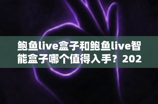鲍鱼live盒子和鲍鱼live智能盒子哪个值得入手?2025最全深度对比选购指南 鲍鱼live盒子和鲍鱼live智能盒子哪个值得入手?2025最全深度对比选购指南