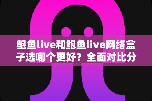 鲍鱼live和鲍鱼live网络盒子选哪个更好？全面对比分析帮你找到最适合的观影方案