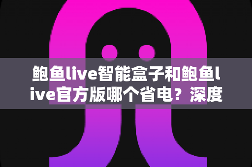 鲍鱼live智能盒子和鲍鱼live官方版哪个省电？深度功耗对比与省电技巧全解析