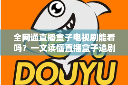 全网通直播盒子电视剧能看吗？一文读懂直播盒子追剧全攻略