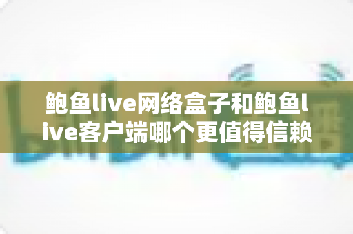 鲍鱼live网络盒子和鲍鱼live客户端哪个更值得信赖?深度对比分析与安全选择指南 鲍鱼live网络盒子和鲍鱼live客户端哪个更值得信赖?深度对比分析与安全选择指南