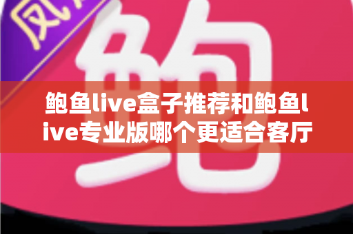 鲍鱼live盒子推荐和鲍鱼live专业版哪个更适合客厅？家庭大屏观影选购全攻略