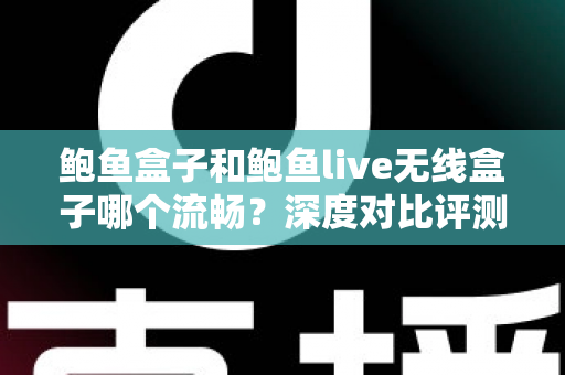 鲍鱼盒子和鲍鱼live无线盒子哪个流畅？深度对比评测助你选对电视盒子