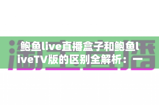 鲍鱼live直播盒子和鲍鱼liveTV版的区别全解析:一文读懂两种形态,帮你选出最适合的观看方案 鲍鱼live直播盒子和鲍鱼liveTV版的区别全解析:一文读懂两种形态,帮你选出最适合的观看方案