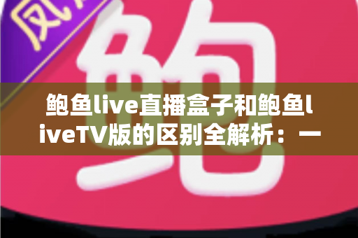 鲍鱼live直播盒子和鲍鱼liveTV版的区别全解析:一文读懂两种形态,帮你选出最适合的观看方案 鲍鱼live直播盒子和鲍鱼liveTV版的区别全解析:一文读懂两种形态,帮你选出最适合的观看方案