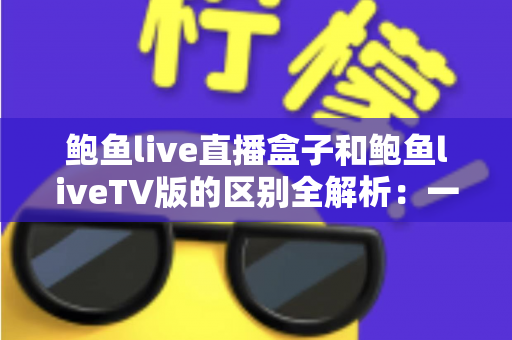 鲍鱼live直播盒子和鲍鱼liveTV版的区别全解析:一文读懂两种形态,帮你选出最适合的观看方案 鲍鱼live直播盒子和鲍鱼liveTV版的区别全解析:一文读懂两种形态,帮你选出最适合的观看方案