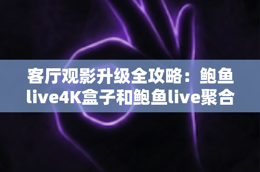 客厅观影升级全攻略：鲍鱼live4K盒子和鲍鱼live聚合盒子哪个更适合客厅？深度对比帮你选对电视伴侣