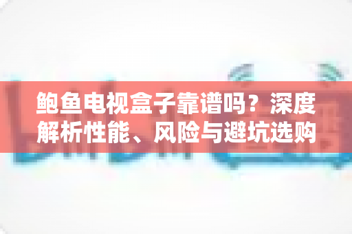 鲍鱼电视盒子靠谱吗？深度解析性能、风险与避坑选购全指南