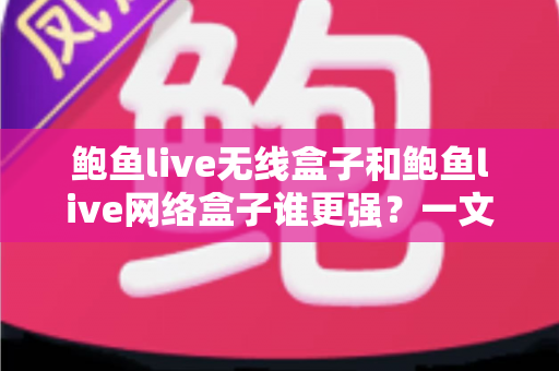 鲍鱼live无线盒子和鲍鱼live网络盒子谁更强？一文读懂选购指南，帮你避开踩坑雷区