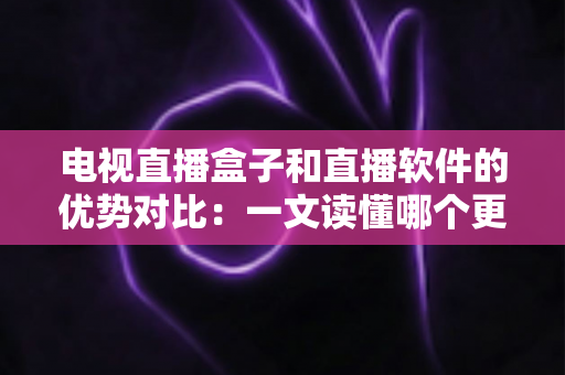 电视直播盒子和直播软件的优势对比：一文读懂哪个更适合你的家庭观影需求