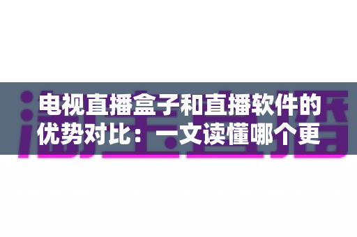 电视直播盒子和直播软件的优势对比：一文读懂哪个更适合你的家庭观影需求