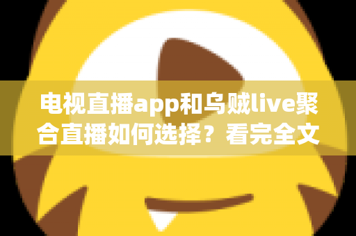 电视直播app和乌贼live聚合直播如何选择?看完全文不再纠结的实用选购指南 电视直播app和乌贼live聚合直播如何选择?看完全文不再纠结的实用选购指南