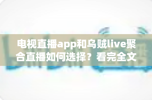 电视直播app和乌贼live聚合直播如何选择?看完全文不再纠结的实用选购指南 电视直播app和乌贼live聚合直播如何选择?看完全文不再纠结的实用选购指南