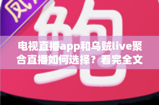 电视直播app和乌贼live聚合直播如何选择？看完全文不再纠结的实用选购指南