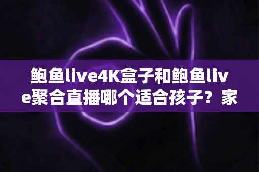鲍鱼live4K盒子和鲍鱼live聚合直播哪个适合孩子?家长必读的安全对比与选择指南 鲍鱼live4K盒子和鲍鱼live聚合直播哪个适合孩子?家长必读的安全对比与选择指南