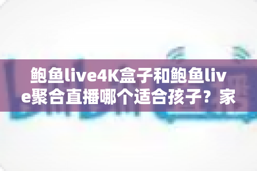 鲍鱼live4K盒子和鲍鱼live聚合直播哪个适合孩子?家长必读的安全对比与选择指南 鲍鱼live4K盒子和鲍鱼live聚合直播哪个适合孩子?家长必读的安全对比与选择指南