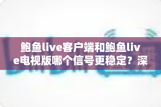 鲍鱼live客户端和鲍鱼live电视版哪个信号更稳定？深度对比分析与实用指南