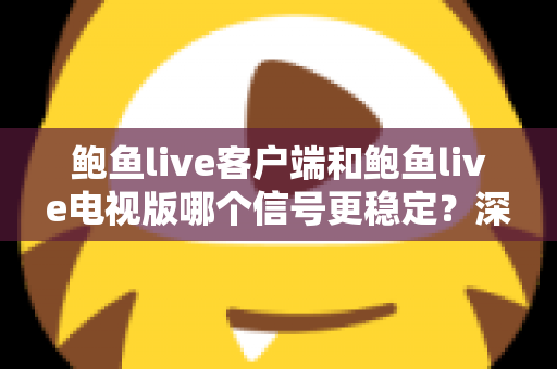 鲍鱼live客户端和鲍鱼live电视版哪个信号更稳定？深度对比分析与实用指南