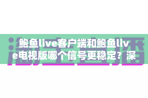 鲍鱼live客户端和鲍鱼live电视版哪个信号更稳定？深度对比分析与实用指南