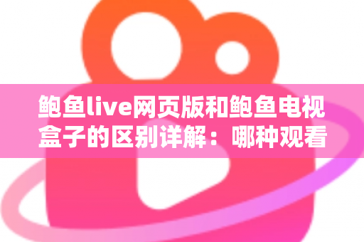 鲍鱼live网页版和鲍鱼电视盒子的区别详解:哪种观看方式更适合你? 鲍鱼live网页版和鲍鱼电视盒子的区别详解:哪种观看方式更适合你?