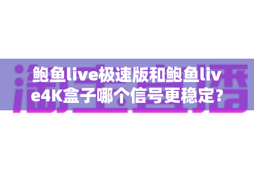 鲍鱼live极速版和鲍鱼live4K盒子哪个信号更稳定?深度对比评测与选购指南 鲍鱼live极速版和鲍鱼live4K盒子哪个信号更稳定?深度对比评测与选购指南