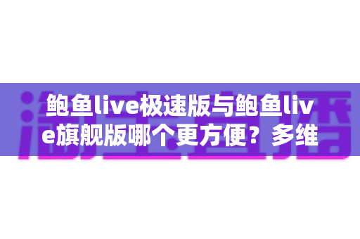 鲍鱼live极速版与鲍鱼live旗舰版哪个更方便?多维度全面对比,帮你找到最适合自己的版本 鲍鱼live极速版与鲍鱼live旗舰版哪个更方便?多维度全面对比,帮你找到最适合自己的版本