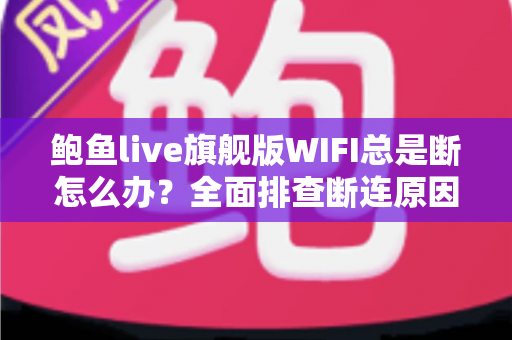 鲍鱼live旗舰版WIFI总是断怎么办？全面排查断连原因与实用解决方案大公开