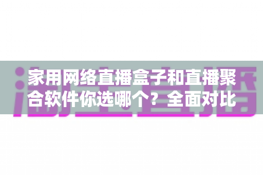 家用网络直播盒子和直播聚合软件你选哪个?全面对比两种方案,帮你找到最适合家庭的观影选择 家用网络直播盒子和直播聚合软件你选哪个?全面对比两种方案,帮你找到最适合家庭的观影选择