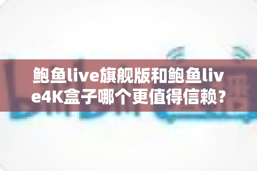 鲍鱼live旗舰版和鲍鱼live4K盒子哪个更值得信赖？全面深度对比评测与选购避坑指南