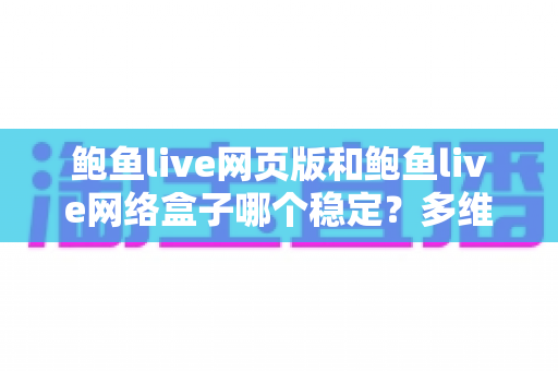 鲍鱼live网页版和鲍鱼live网络盒子哪个稳定?多维度深度对比与实用选择指南 鲍鱼live网页版和鲍鱼live网络盒子哪个稳定?多维度深度对比与实用选择指南