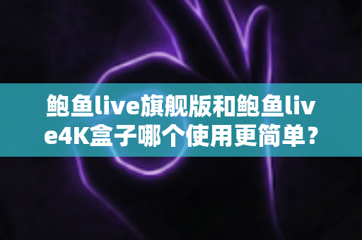 鲍鱼live旗舰版和鲍鱼live4K盒子哪个使用更简单?新手友好度全维度对比指南 鲍鱼live旗舰版和鲍鱼live4K盒子哪个使用更简单?新手友好度全维度对比指南