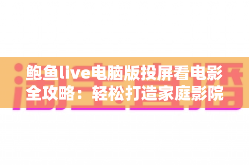 鲍鱼live电脑版投屏看电影全攻略：轻松打造家庭影院级大屏观影体验