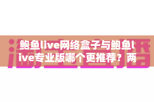 鲍鱼live网络盒子与鲍鱼live专业版哪个更推荐?两大版本深度对比评测全解析 鲍鱼live网络盒子与鲍鱼live专业版哪个更推荐?两大版本深度对比评测全解析