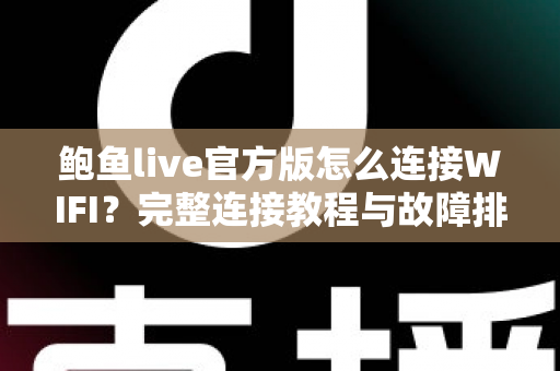 鲍鱼live官方版怎么连接WIFI？完整连接教程与故障排查指南，轻松畅享流畅直播体验