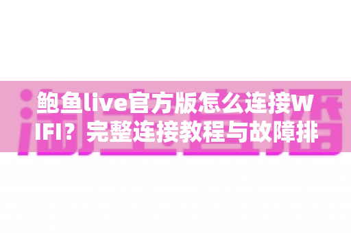 鲍鱼live官方版怎么连接WIFI？完整连接教程与故障排查指南，轻松畅享流畅直播体验