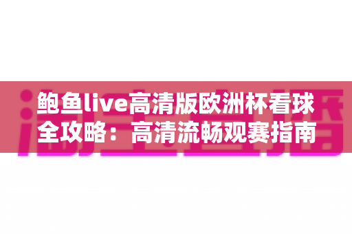 鲍鱼live高清版欧洲杯看球全攻略：高清流畅观赛指南与实用技巧