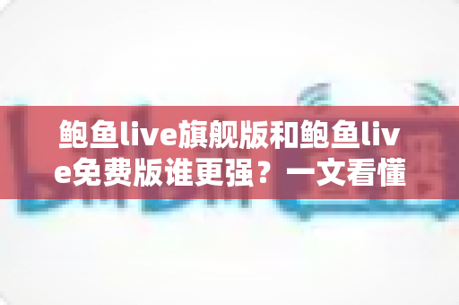 鲍鱼live旗舰版和鲍鱼live免费版谁更强？一文看懂两大版本核心差异与选购指南