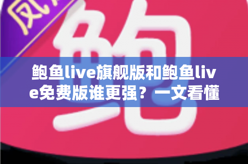 鲍鱼live旗舰版和鲍鱼live免费版谁更强？一文看懂两大版本核心差异与选购指南
